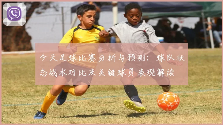 今天足球比赛分析与预测：球队状态战术对比及关键球员表现解读