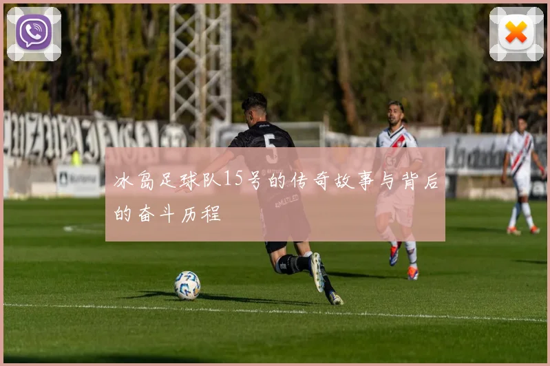 冰岛足球队15号的传奇故事与背后的奋斗历程