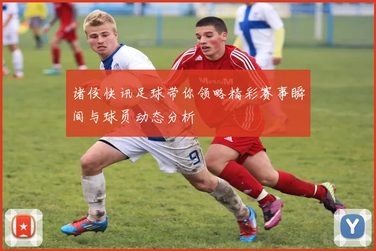 诸侯快讯足球带你领略精彩赛事瞬间与球员动态分析