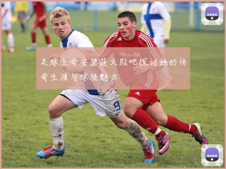 足球上帝安碧莲文贴吧探讨她的传奇生涯与球场魅力