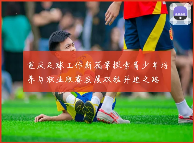 重庆足球工作新篇章探索青少年培养与职业联赛发展双轨并进之路