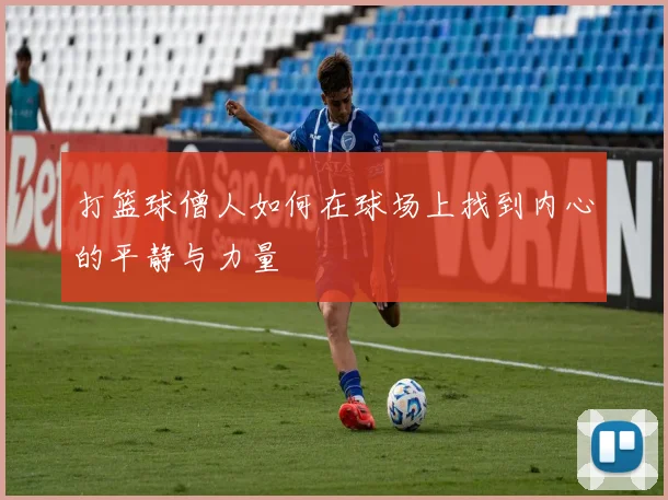 打篮球僧人如何在球场上找到内心的平静与力量