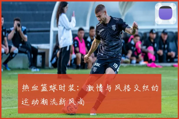 热血篮球时装：激情与风格交织的运动潮流新风尚
