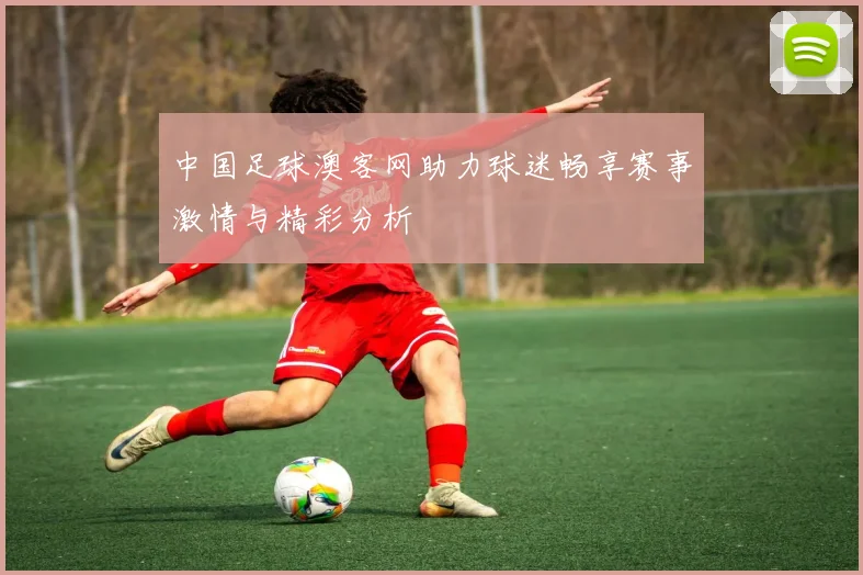 中国足球澳客网助力球迷畅享赛事激情与精彩分析