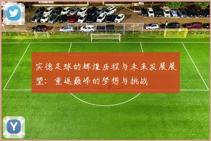 实德足球的辉煌历程与未来发展展望：重返巅峰的梦想与挑战