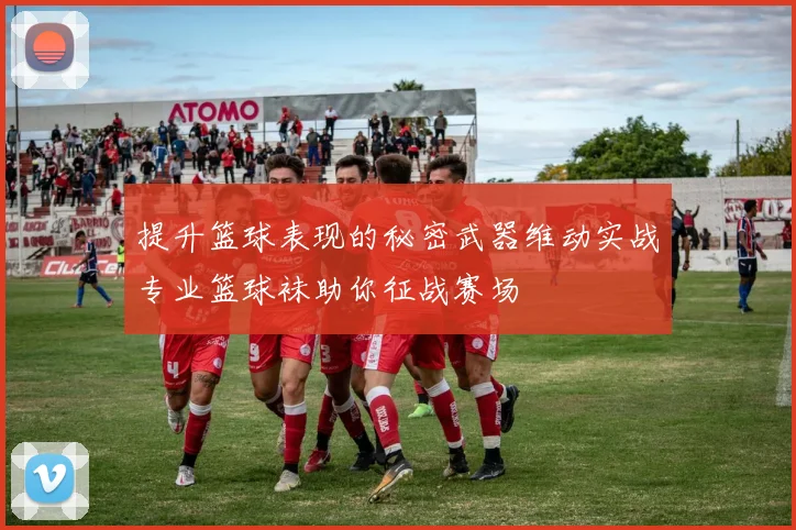 提升篮球表现的秘密武器维动实战专业篮球袜助你征战赛场