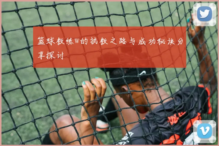 篮球教练w的执教之路与成功秘诀分享探讨