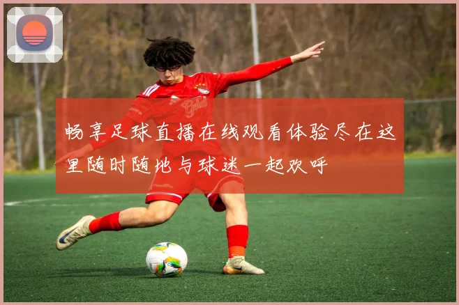 畅享足球直播在线观看体验尽在这里随时随地与球迷一起欢呼