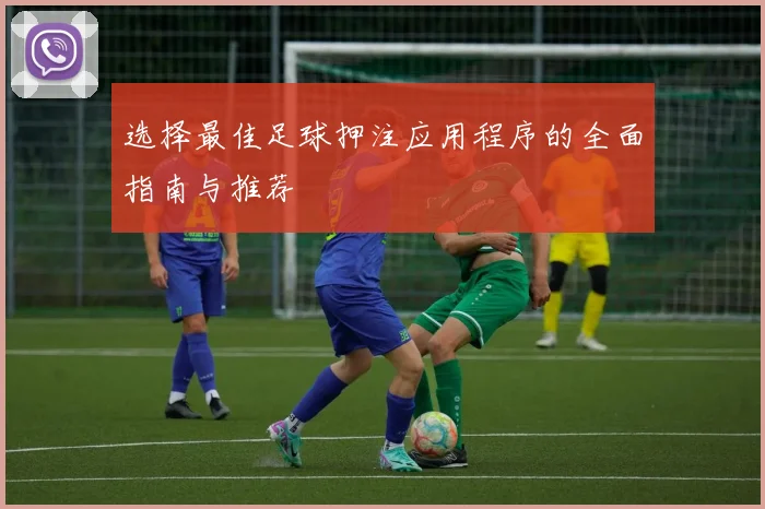 选择最佳足球押注应用程序的全面指南与推荐