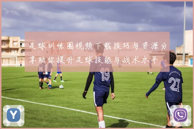 足球训练圈视频下载技巧与资源分享助你提升足球技能与战术水平