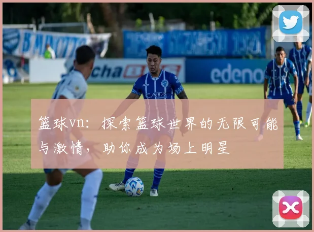 篮球vn：探索篮球世界的无限可能与激情，助你成为场上明星