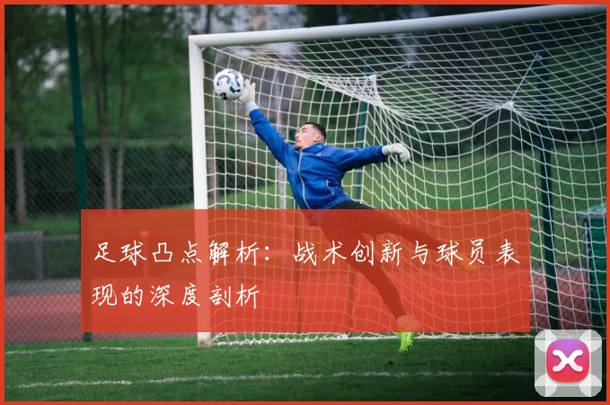 足球凸点解析：战术创新与球员表现的深度剖析